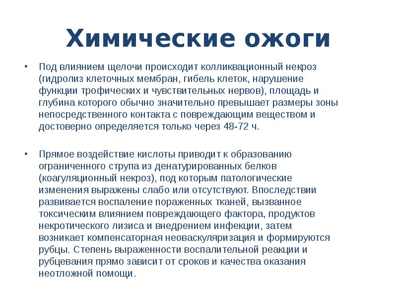 Химические ожоги
Под влиянием щелочи происходит колликвационный некроз (гидролиз клеточных мембран, гибель клеток, нарушение функции трофических и чувствительных нервов), площадь и глубина которого обычно значительно превышает размеры зоны непосредственного контакта с повреждающим веществом и достоверно определяется только через 48-72 ч.
Прямое воздействие кислоты приводит к образованию ограниченного струпа из денатурированных белков (коагуляционный некроз), под которым патологические изменения выражены слабо или отсутствуют. Впоследствии развивается воспаление пораженных тканей, вызванное токсическим влиянием повреждающего фактора, продуктов некротического лизиса и внедрением инфекции, затем возникает компенсаторная неоваскуляризация и формируются рубцы. Степень выраженности воспалительной реакции и рубцевания прямо зависит от сроков и качества оказания неотложной помощи.
Ожоги глаз презентация скачать бесплатно